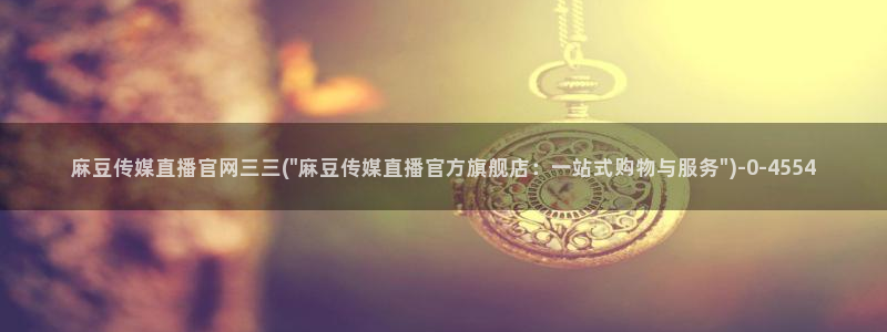 麻豆 资源在线看：麻豆传媒直播官网三三(\