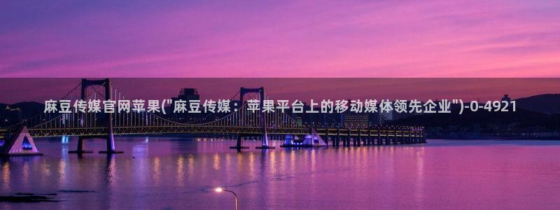 麻豆视频入口最新：麻豆传媒官网苹果(\