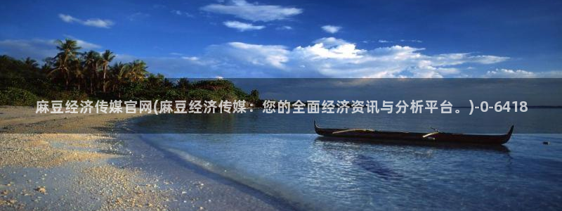 麻豆视频热门专区：麻豆经济传媒官网(麻豆经济传媒