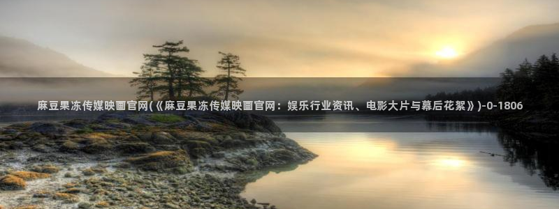 麻豆视频 站专区：麻豆果冻传媒映画官网(《麻豆果