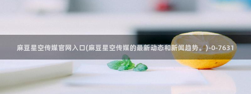 麻豆 合集整理：麻豆星空传媒官网入口(麻豆星空传媒的最新