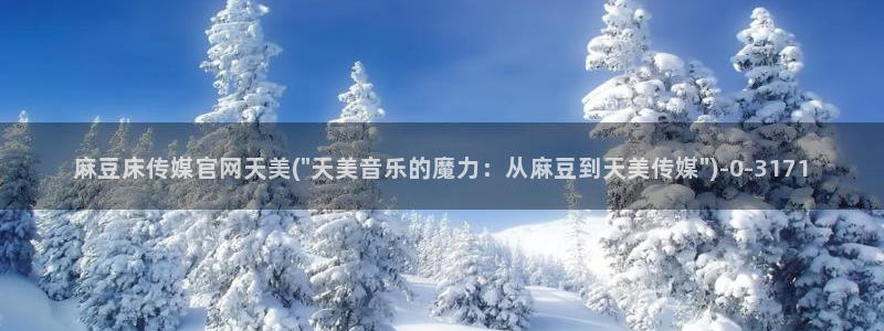 麻豆视频 官方整理：麻豆床传媒官网天美(\