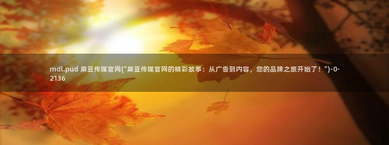 麻豆视频官方最新：mdl.pud 麻豆传媒官网(